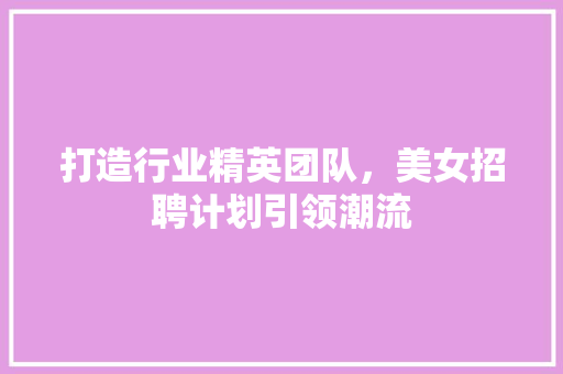 打造行业精英团队，美女招聘计划引领潮流