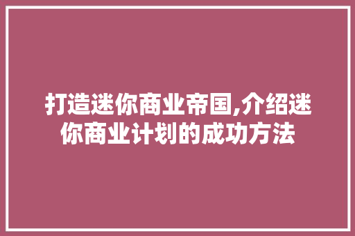打造迷你商业帝国,介绍迷你商业计划的成功方法