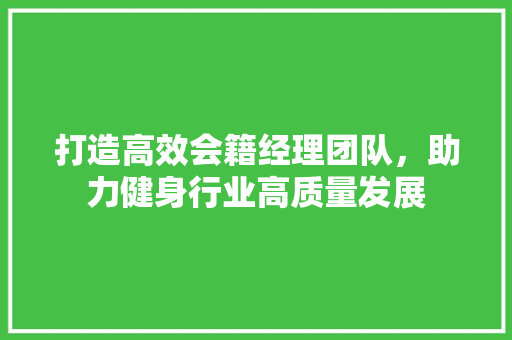 打造高效会籍经理团队，助力健身行业高质量发展