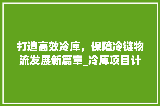 打造高效冷库，保障冷链物流发展新篇章_冷库项目计划详细介绍