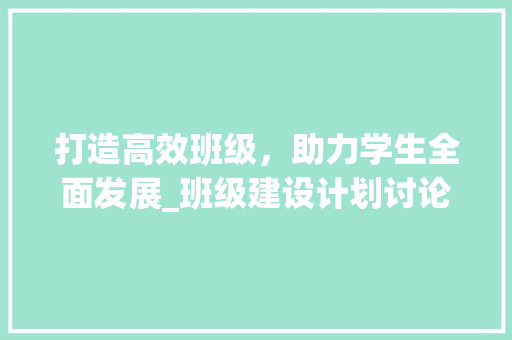 打造高效班级，助力学生全面发展_班级建设计划讨论