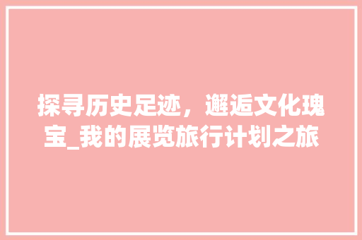 探寻历史足迹，邂逅文化瑰宝_我的展览旅行计划之旅 词汇积累