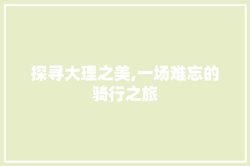 探寻大理之美,一场难忘的骑行之旅 写作素材