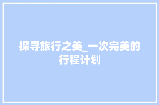 探寻旅行之美_一次完美的行程计划