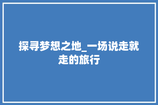 探寻梦想之地_一场说走就走的旅行