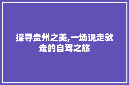 探寻贵州之美,一场说走就走的自驾之旅