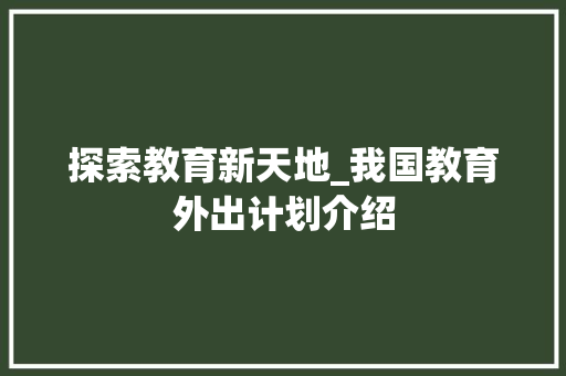 探索教育新天地_我国教育外出计划介绍