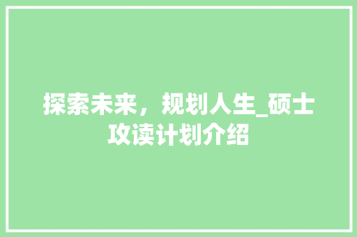 探索未来，规划人生_硕士攻读计划介绍