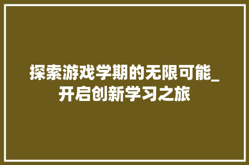 探索游戏学期的无限可能_开启创新学习之旅