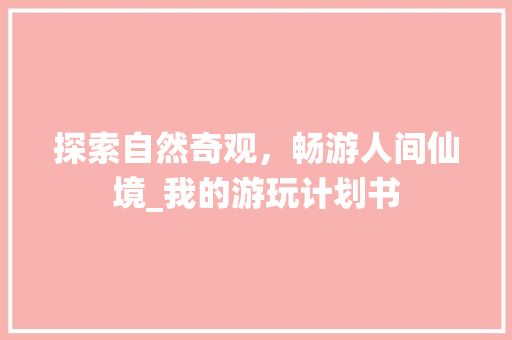 探索自然奇观，畅游人间仙境_我的游玩计划书