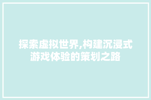 探索虚拟世界,构建沉浸式游戏体验的策划之路