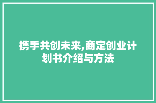 携手共创未来,商定创业计划书介绍与方法