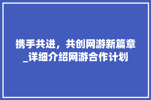 携手共进，共创网游新篇章_详细介绍网游合作计划 诗歌创作