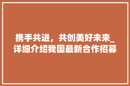 携手共进，共创美好未来_详细介绍我国最新合作招募计划