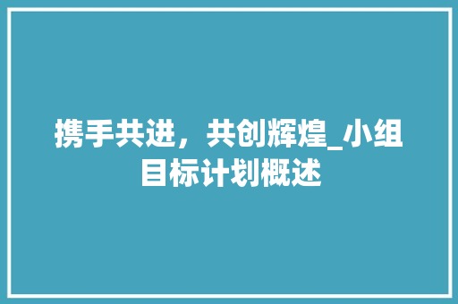 携手共进，共创辉煌_小组目标计划概述