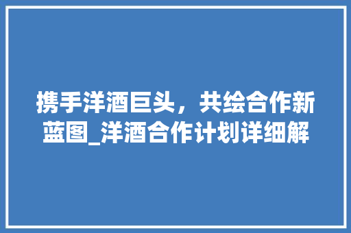 携手洋酒巨头，共绘合作新蓝图_洋酒合作计划详细解读
