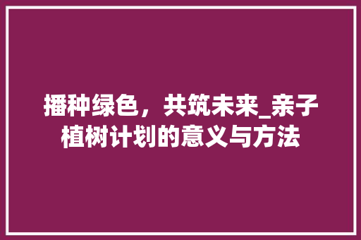 播种绿色，共筑未来_亲子植树计划的意义与方法