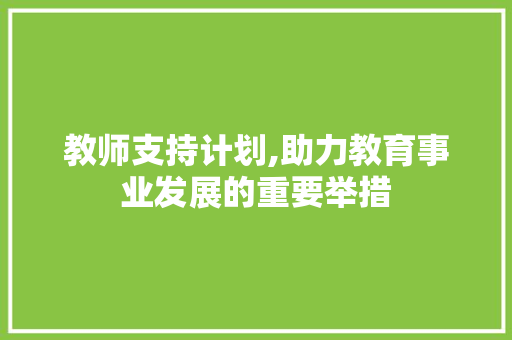 教师支持计划,助力教育事业发展的重要举措 写作技巧