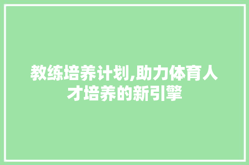 教练培养计划,助力体育人才培养的新引擎 写作技巧