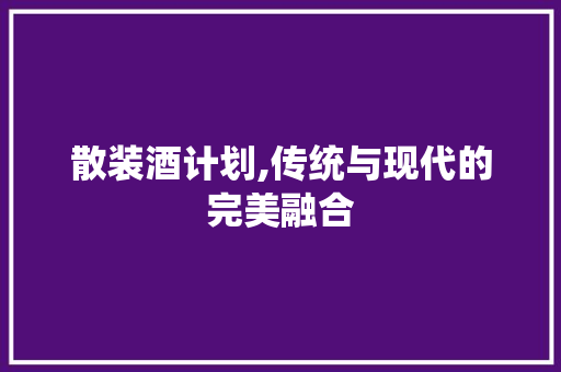 散装酒计划,传统与现代的完美融合