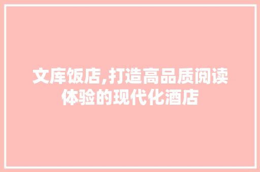 文库饭店,打造高品质阅读体验的现代化酒店 词汇积累