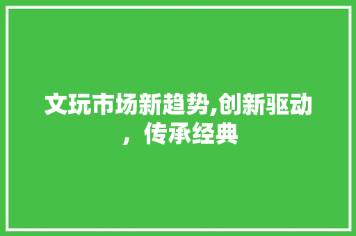 文玩市场新趋势,创新驱动，传承经典