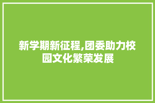 新学期新征程,团委助力校园文化繁荣发展 范文赏析
