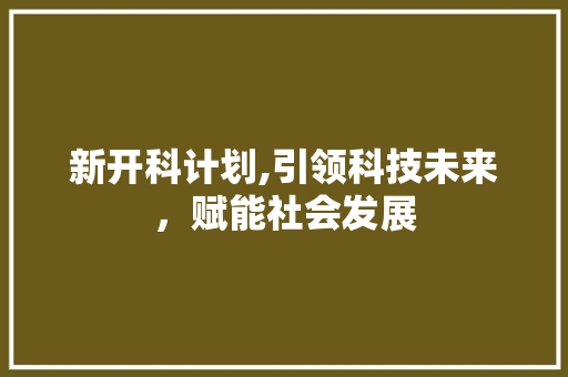 新开科计划,引领科技未来，赋能社会发展