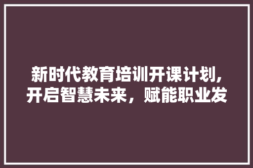 新时代教育培训开课计划,开启智慧未来，赋能职业发展