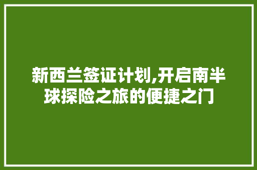 新西兰签证计划,开启南半球探险之旅的便捷之门