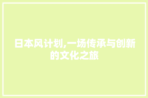 日本风计划,一场传承与创新的文化之旅