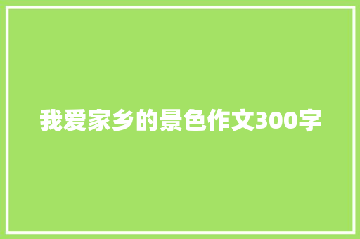 我爱家乡的景色作文300字 写作技巧
