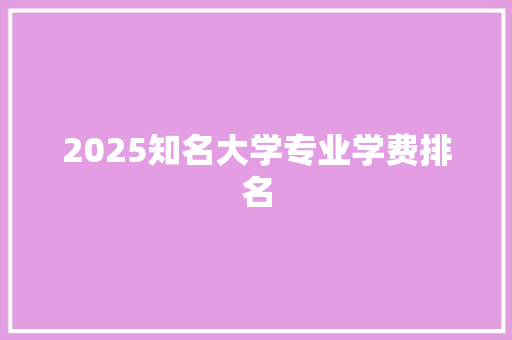 2025知名大学专业学费排名 写作技巧