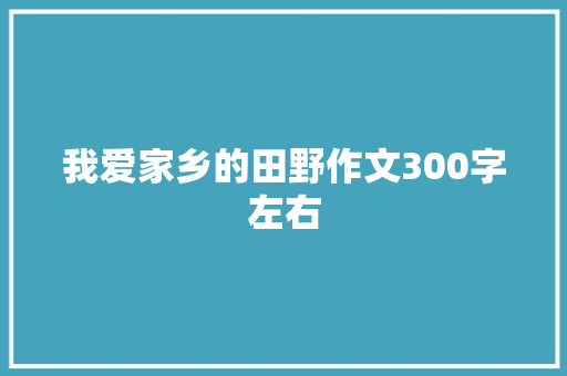 我爱家乡的田野作文300字左右 商业文案