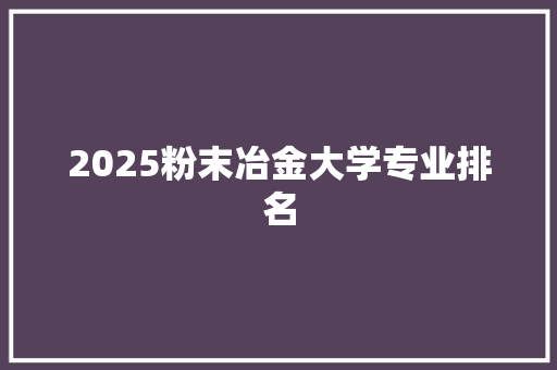 2025粉末冶金大学专业排名