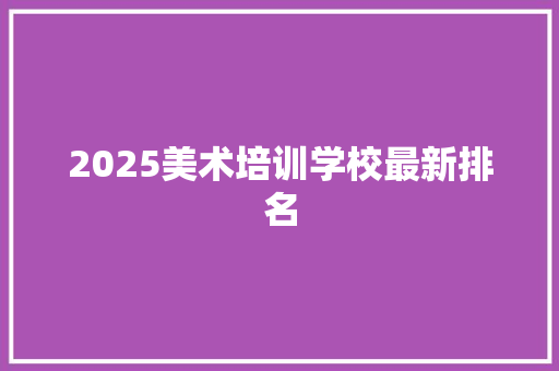 2025美术培训学校最新排名 报告写作