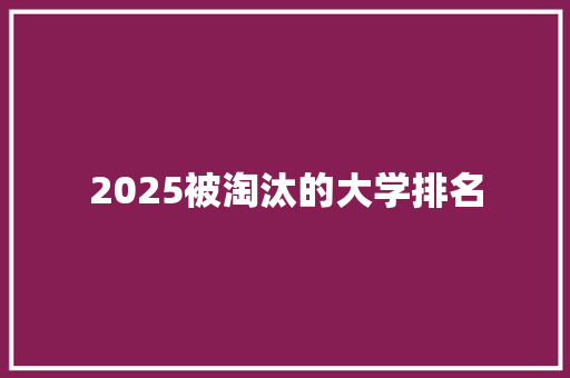 2025被淘汰的大学排名