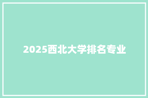 2025西北大学排名专业 报告写作