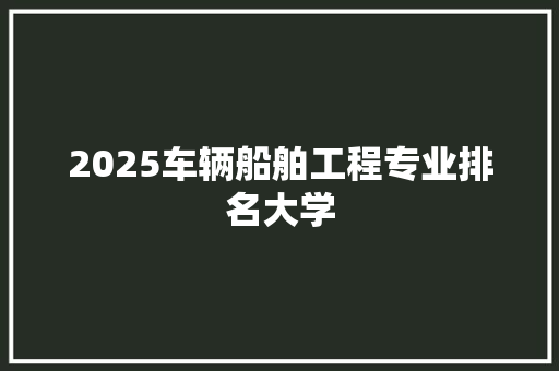 2025车辆船舶工程专业排名大学