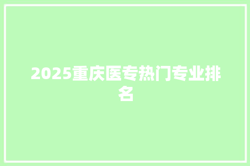 2025重庆医专热门专业排名