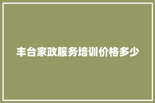 丰台家政服务培训价格多少