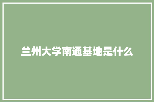 兰州大学南通基地是什么
