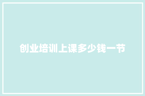 创业培训上课多少钱一节