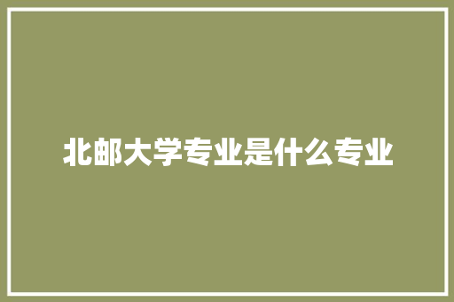北邮大学专业是什么专业