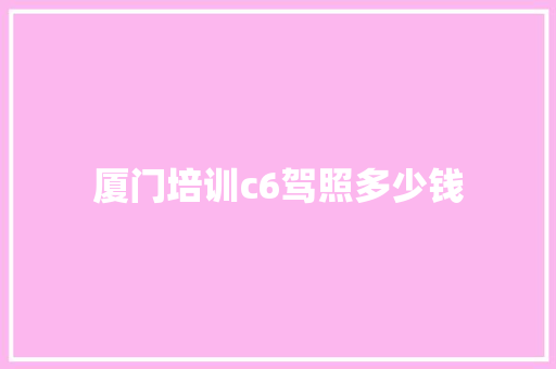 厦门培训c6驾照多少钱