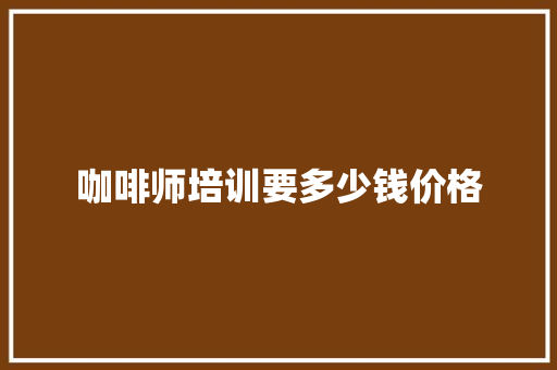 咖啡师培训要多少钱价格