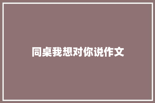 同桌我想对你说作文 范文赏析
