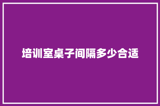 培训室桌子间隔多少合适