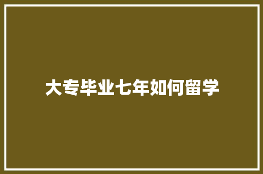 大专毕业七年如何留学