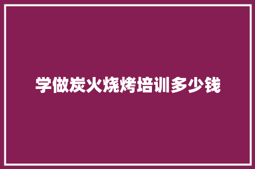 学做炭火烧烤培训多少钱
